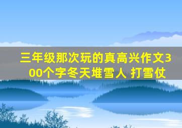 三年级那次玩的真高兴作文300个字冬天堆雪人 打雪仗